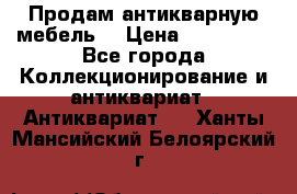 Продам антикварную мебель  › Цена ­ 200 000 - Все города Коллекционирование и антиквариат » Антиквариат   . Ханты-Мансийский,Белоярский г.